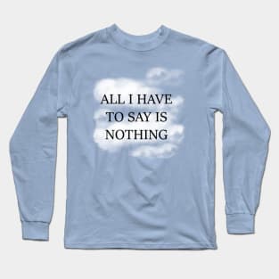 All I Have To Say Is Nothing Long Sleeve T-Shirt